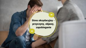 Stres oksydacyjny - przyczyny, objawy, zapobieganie