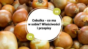 Cebula - co ma w sobie? Przepisy na cebulę i właściwości odżywcze