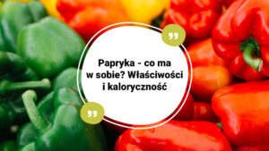 Papryka - co ma w sobie? Właściwości i kaloryczność papryki